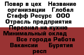 Повар в цех › Название организации ­ Глобал Стафф Ресурс, ООО › Отрасль предприятия ­ Персонал на кухню › Минимальный оклад ­ 43 000 - Все города Работа » Вакансии   . Бурятия респ.